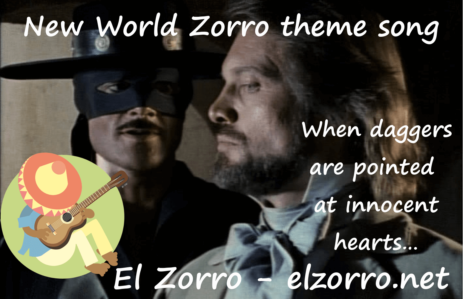 New World Zorro theme song When daggers are pointed at innocent hearts…